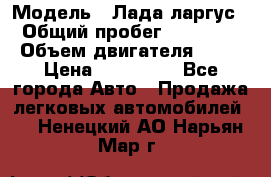  › Модель ­ Лада ларгус  › Общий пробег ­ 200 000 › Объем двигателя ­ 16 › Цена ­ 400 000 - Все города Авто » Продажа легковых автомобилей   . Ненецкий АО,Нарьян-Мар г.